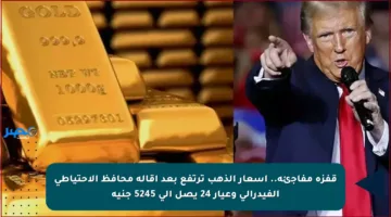 قفزة مفاجئة.. أسعار الذهب ترتفع بعد إقالة محافظ الاحتياطي الفيدرالي وعيار 24 يصل إلى 5245 جنيه
